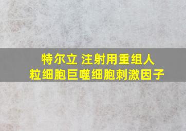 特尔立 注射用重组人粒细胞巨噬细胞刺激因子